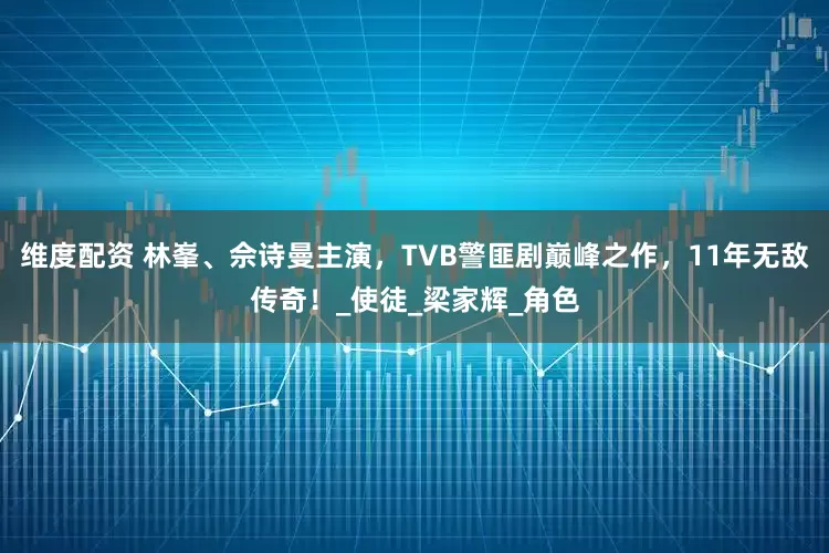 维度配资 林峯、佘诗曼主演，TVB警匪剧巅峰之作，11年无敌传奇！_使徒_梁家辉_角色