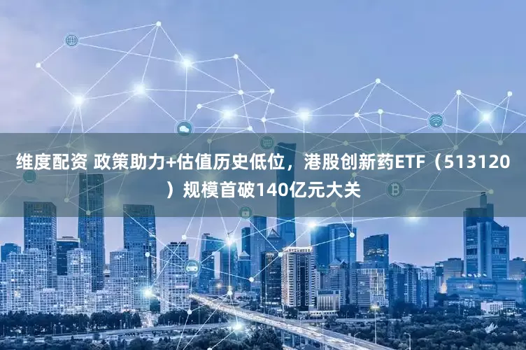维度配资 政策助力+估值历史低位，港股创新药ETF（513120）规模首破140亿元大关