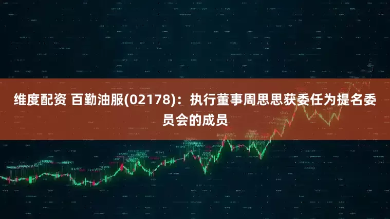 维度配资 百勤油服(02178)：执行董事周思思获委任为提名委员会的成员