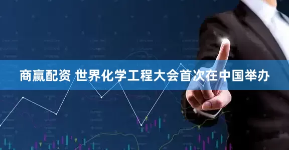 商赢配资 世界化学工程大会首次在中国举办