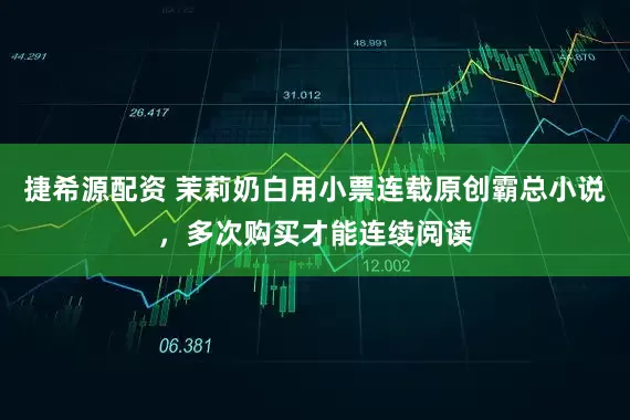 捷希源配资 茉莉奶白用小票连载原创霸总小说，多次购买才能连续阅读