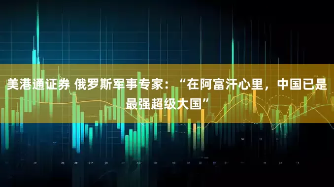 美港通证券 俄罗斯军事专家:“在阿富汗心里,中国已是最强超级大国”