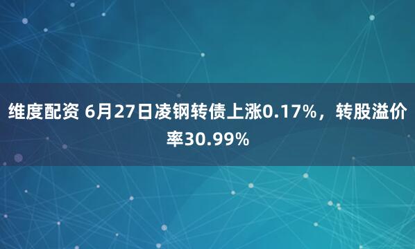 维度配资 6月27日凌钢转债上涨0.17%，转股溢价率30.99%