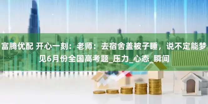 富腾优配 开心一刻：老师：去宿舍盖被子睡，说不定能梦见6月份全国高考题_压力_心态_瞬间