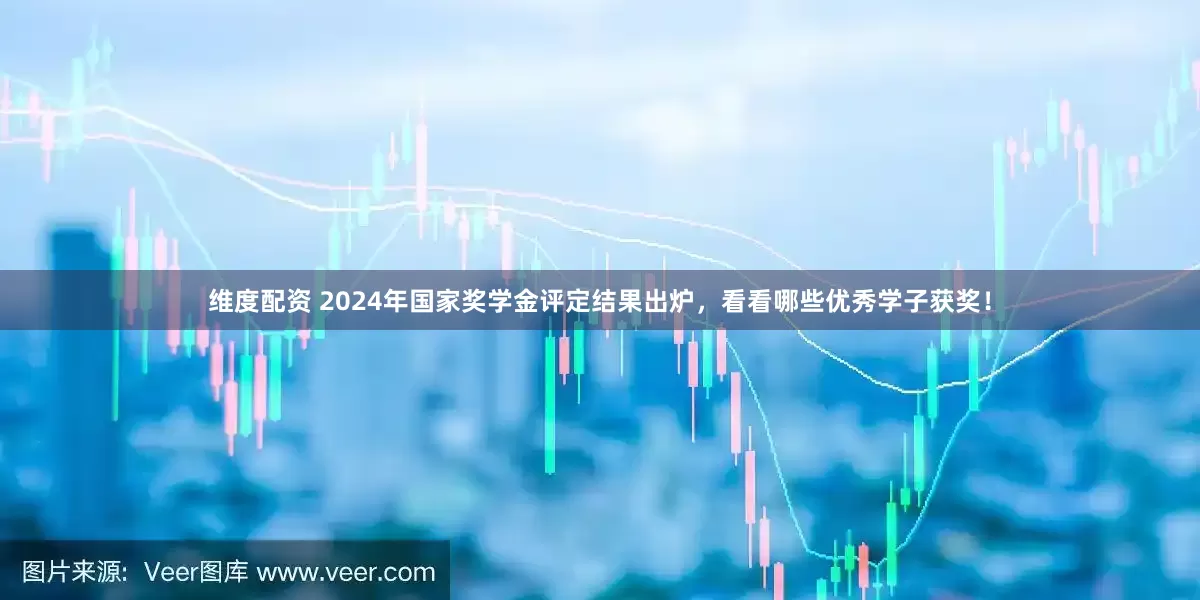 维度配资 2024年国家奖学金评定结果出炉，看看哪些优秀学子获奖！