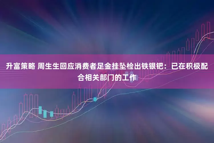 升富策略 周生生回应消费者足金挂坠检出铁银钯：已在积极配合相关部门的工作