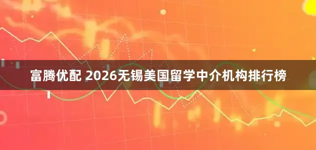 富腾优配 2026无锡美国留学中介机构排行榜