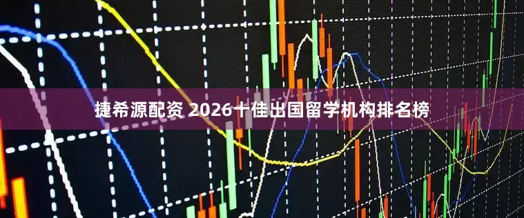 捷希源配资 2026十佳出国留学机构排名榜