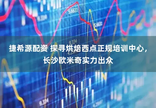 捷希源配资 探寻烘焙西点正规培训中心，长沙欧米奇实力出众