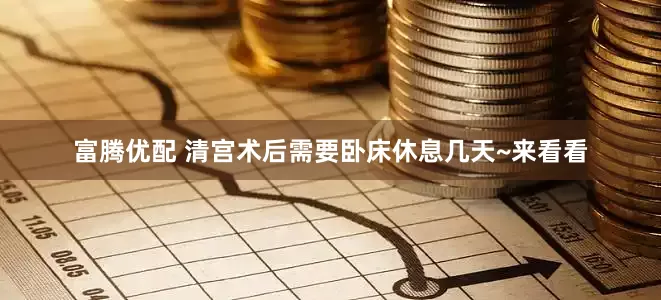 富腾优配 清宫术后需要卧床休息几天~来看看