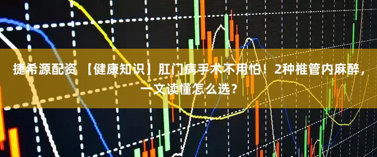 捷希源配资 【健康知识】肛门病手术不用怕！2种椎管内麻醉，一文读懂怎么选？