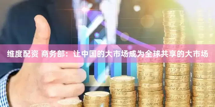 维度配资 商务部：让中国的大市场成为全球共享的大市场