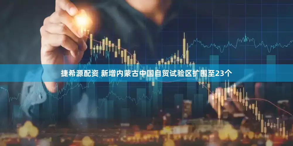 捷希源配资 新增内蒙古中国自贸试验区扩围至23个