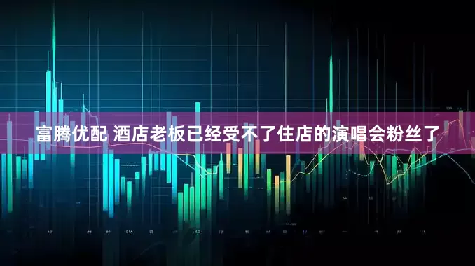 富腾优配 酒店老板已经受不了住店的演唱会粉丝了