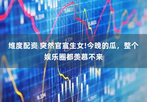 维度配资 突然官宣生女!今晚的瓜，整个娱乐圈都羡慕不来