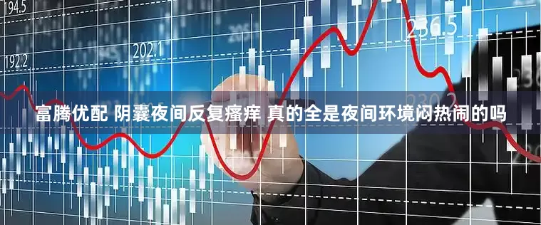 富腾优配 阴囊夜间反复瘙痒 真的全是夜间环境闷热闹的吗