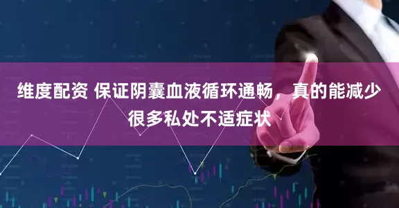 维度配资 保证阴囊血液循环通畅,真的能减少很多私处不适症状