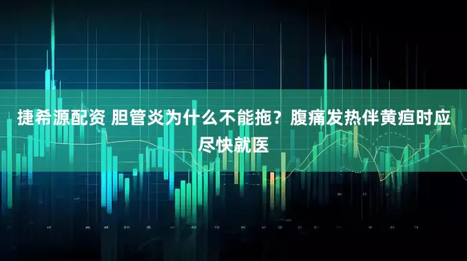 捷希源配资 胆管炎为什么不能拖？腹痛发热伴黄疸时应尽快就医